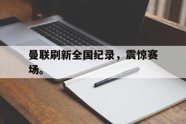曼联刷新全国纪录，震惊赛场。