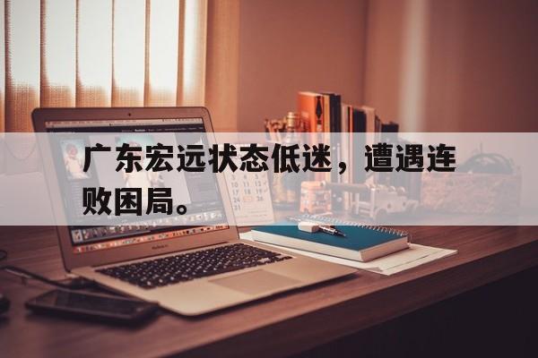 广东宏远状态低迷，遭遇连败困局。