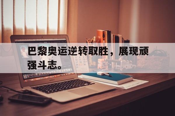 开云页面-巴黎奥运逆转取胜，展现顽强斗志。