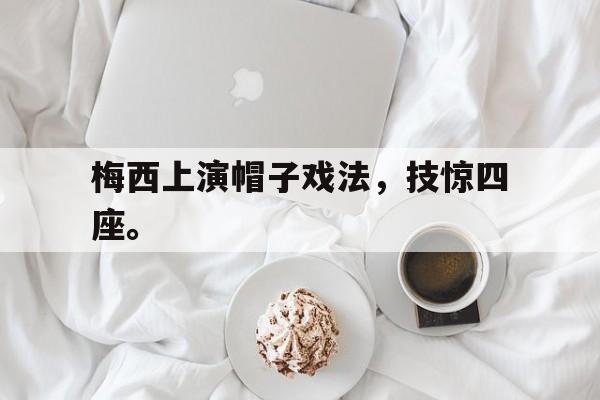 开云网页-梅西上演帽子戏法，技惊四座。
