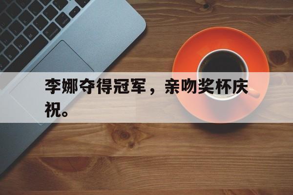 开云网页-李娜夺得冠军，亲吻奖杯庆祝。