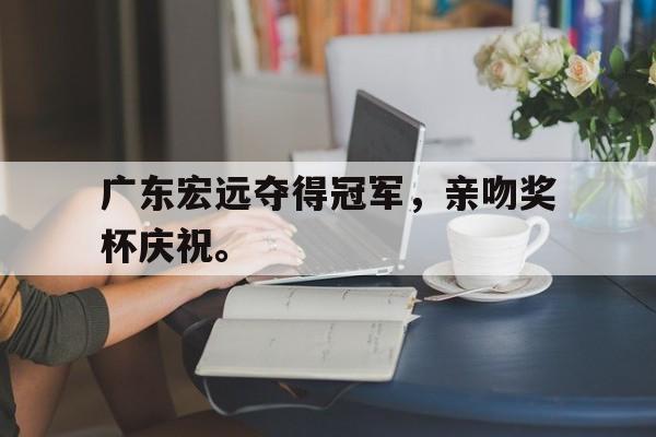 开云官方-广东宏远夺得冠军，亲吻奖杯庆祝。