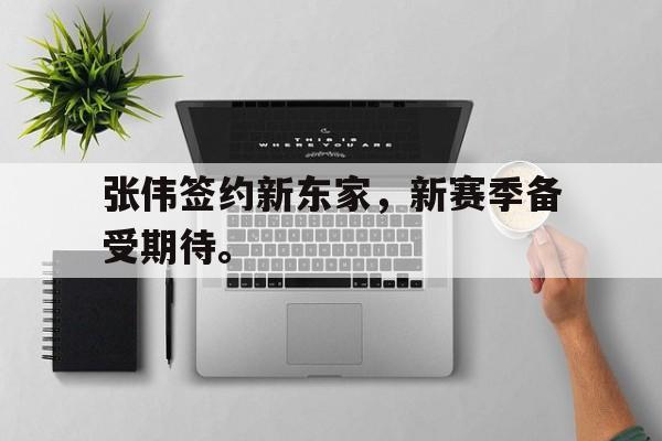 开云官方-张伟签约新东家，新赛季备受期待。