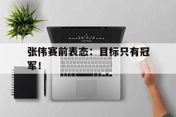 开云网页-张伟赛前表态：目标只有冠军！