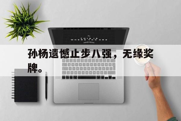 开云官方-孙杨遗憾止步八强，无缘奖牌。