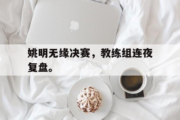 开云网页-姚明无缘决赛，教练组连夜复盘。