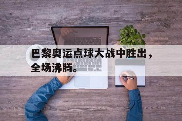 开云网页-巴黎奥运点球大战中胜出，全场沸腾。