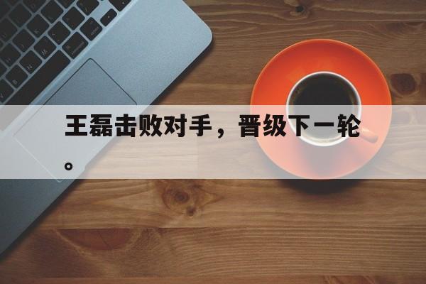开云网页-王磊击败对手，晋级下一轮。