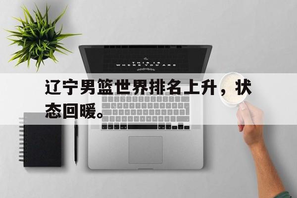 开云网页-辽宁男篮世界排名上升，状态回暖。