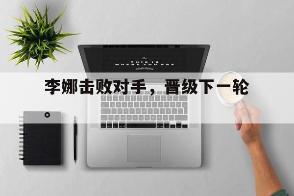 开云网页-李娜击败对手，晋级下一轮。