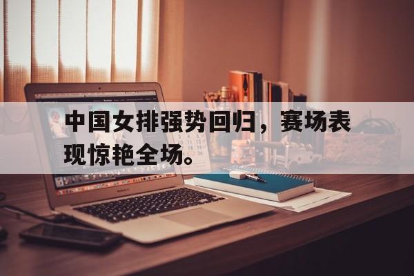 开云网页-中国女排强势回归，赛场表现惊艳全场。