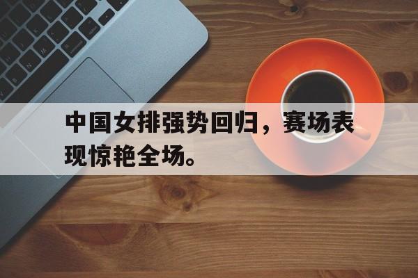 开云网站登入-中国女排强势回归，赛场表现惊艳全场。