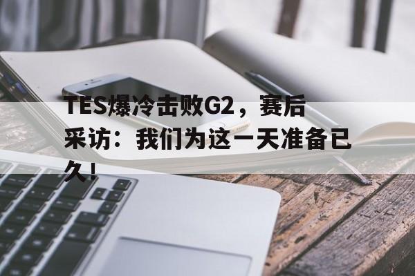 开云官方-TES爆冷击败G2，赛后采访：我们为这一天准备已久！
