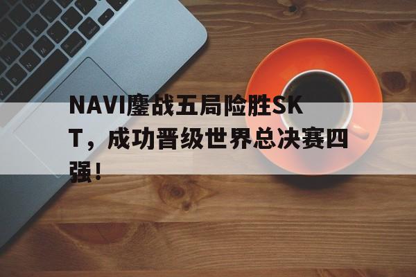 开云官方-NAVI鏖战五局险胜SKT，成功晋级世界总决赛四强！