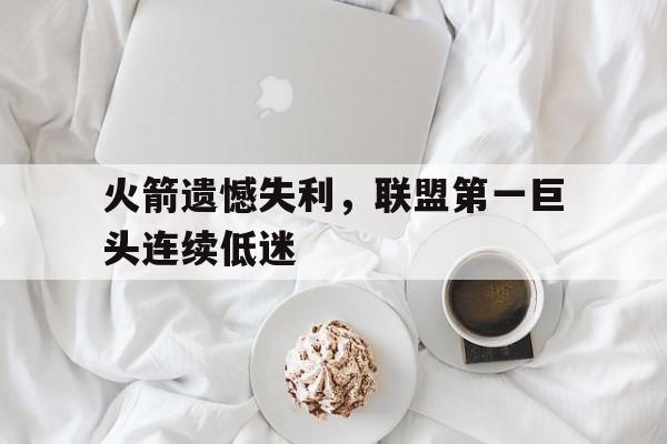 开云网站登入-火箭遗憾失利，联盟第一巨头连续低迷