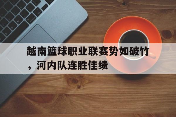 越南篮球职业联赛势如破竹，河内队连胜佳绩