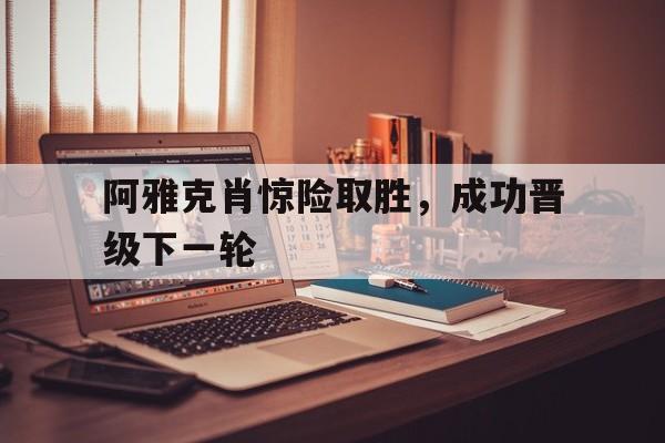 阿雅克肖惊险取胜，成功晋级下一轮
