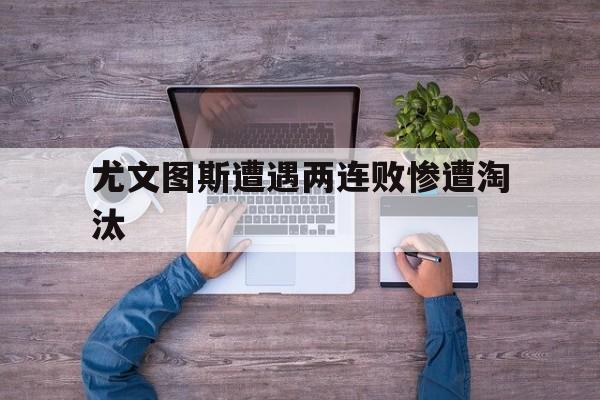 尤文图斯遭遇两连败惨遭淘汰